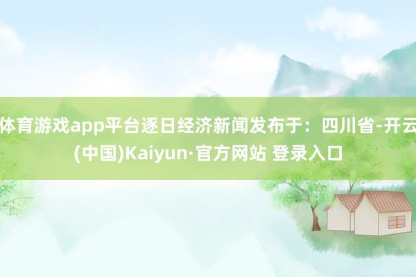 体育游戏app平台逐日经济新闻发布于：四川省-开云(中国)Kaiyun·官方网站 登录入口