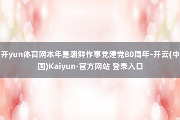 开yun体育网本年是朝鲜作事党建党80周年-开云(中国)Kaiyun·官方网站 登录入口