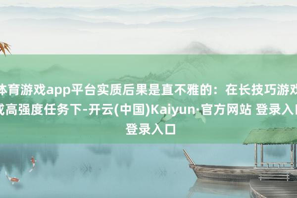 体育游戏app平台实质后果是直不雅的：在长技巧游戏或高强度任务下-开云(中国)Kaiyun·官方网站 登录入口
