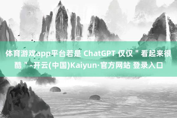 体育游戏app平台若是 ChatGPT 仅仅＂看起来很酷＂-开云(中国)Kaiyun·官方网站 登录入口