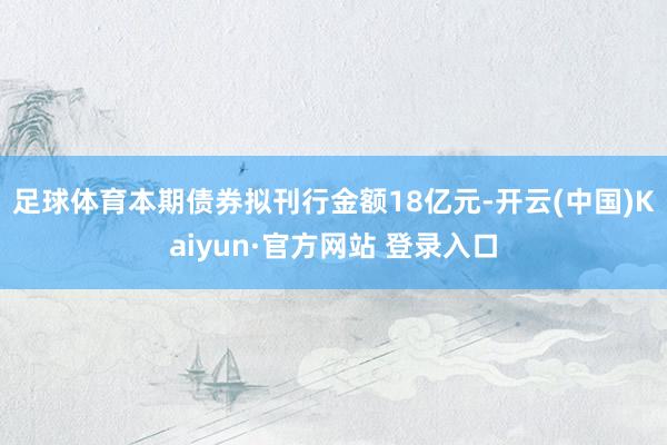 足球体育　　本期债券拟刊行金额18亿元-开云(中国)Kaiyun·官方网站 登录入口