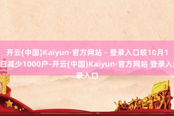 开云(中国)Kaiyun·官方网站 - 登录入口较10月18日减少1000户-开云(中国)Kaiyun·官方网站 登录入口