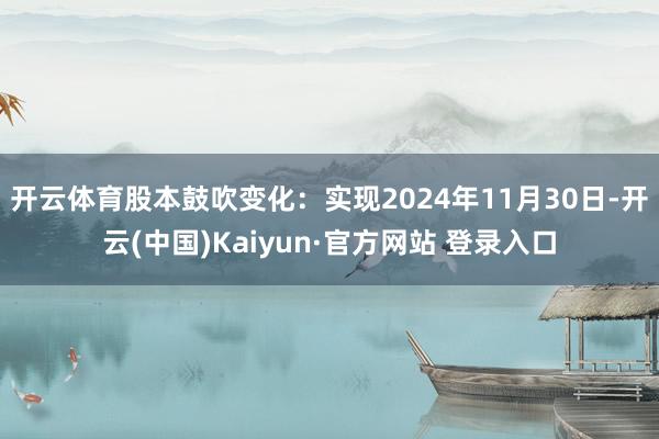 开云体育股本鼓吹变化：实现2024年11月30日-开云(中国)Kaiyun·官方网站 登录入口