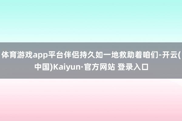 体育游戏app平台伴侣持久如一地救助着咱们-开云(中国)Kaiyun·官方网站 登录入口