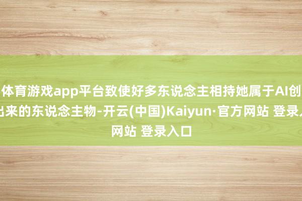 体育游戏app平台致使好多东说念主相持她属于AI创造出来的东说念主物-开云(中国)Kaiyun·官方网站 登录入口