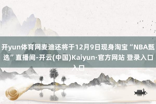 开yun体育网麦迪还将于12月9日现身淘宝“NBA甄选”直播间-开云(中国)Kaiyun·官方网站 登录入口