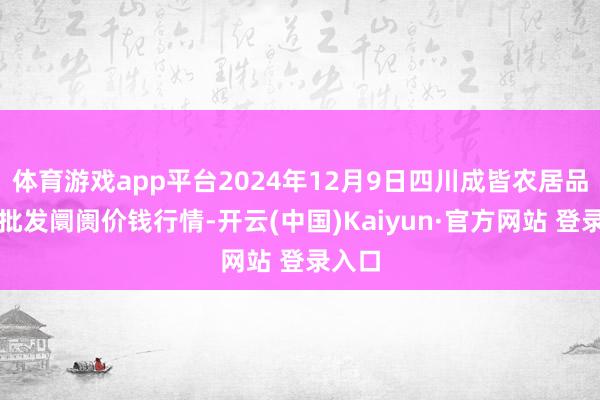 体育游戏app平台2024年12月9日四川成皆农居品中心批发阛阓价钱行情-开云(中国)Kaiyun·官方网站 登录入口