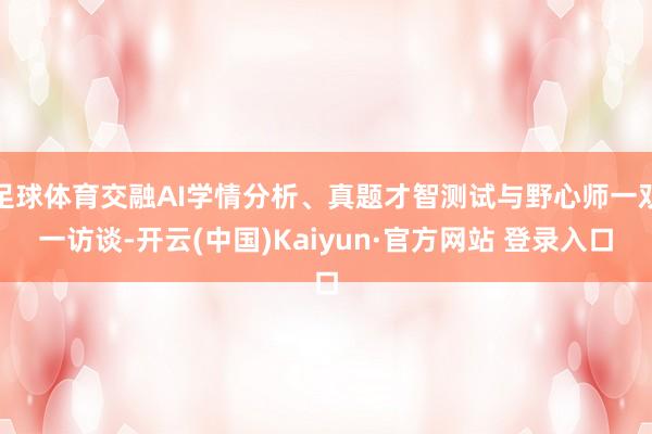 足球体育交融AI学情分析、真题才智测试与野心师一双一访谈-开云(中国)Kaiyun·官方网站 登录入口