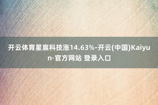 开云体育星宸科技涨14.63%-开云(中国)Kaiyun·官方网站 登录入口
