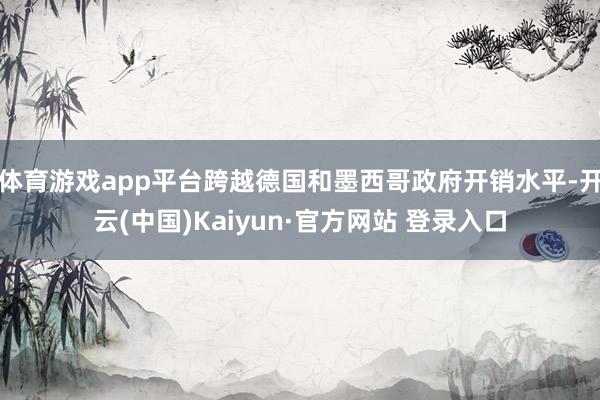 体育游戏app平台跨越德国和墨西哥政府开销水平-开云(中国)Kaiyun·官方网站 登录入口