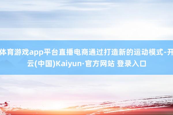体育游戏app平台直播电商通过打造新的运动模式-开云(中国)Kaiyun·官方网站 登录入口