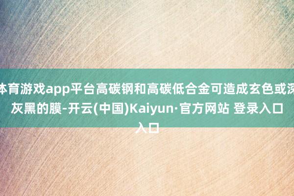 体育游戏app平台高碳钢和高碳低合金可造成玄色或深灰黑的膜-开云(中国)Kaiyun·官方网站 登录入口