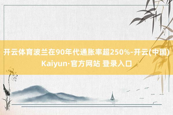 开云体育波兰在90年代通胀率超250%-开云(中国)Kaiyun·官方网站 登录入口