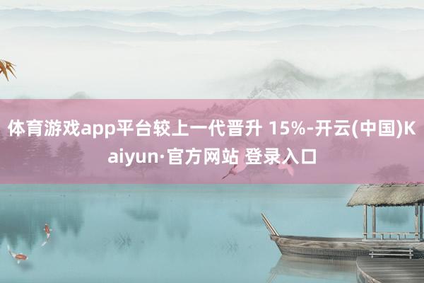 体育游戏app平台较上一代晋升 15%-开云(中国)Kaiyun·官方网站 登录入口