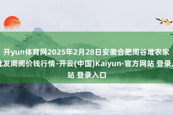 开yun体育网2025年2月28日安徽合肥周谷堆农家具批发阛阓价钱行情-开云(中国)Kaiyun·官方网站 登录入口