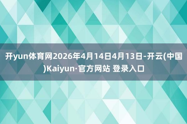 开yun体育网2026年4月14日4月13日-开云(中国)Kaiyun·官方网站 登录入口