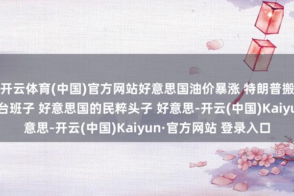 开云体育(中国)官方网站好意思国油价暴涨 特朗普搬砖砸脚 特朗普这个草台班子 好意思国的民粹头子 好意思-开云(中国)Kaiyun·官方网站 登录入口