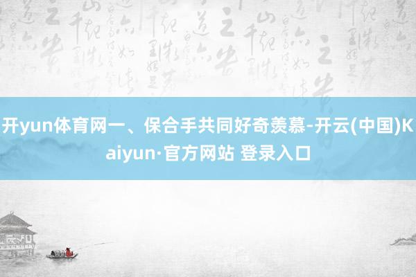开yun体育网一、保合手共同好奇羡慕-开云(中国)Kaiyun·官方网站 登录入口