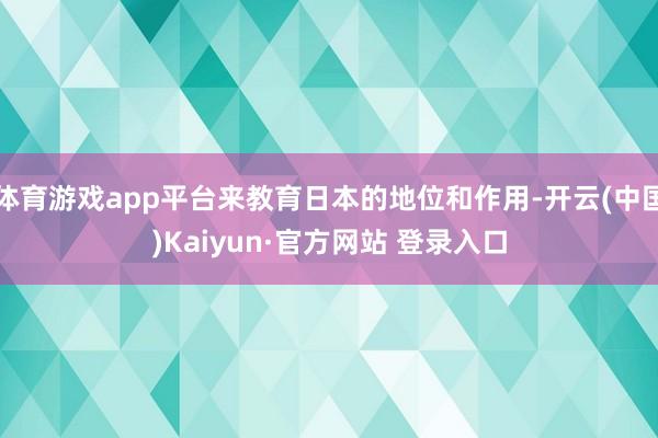 体育游戏app平台来教育日本的地位和作用-开云(中国)Kaiyun·官方网站 登录入口