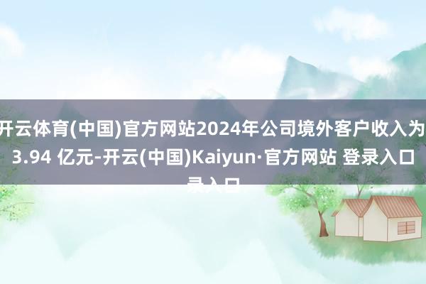 开云体育(中国)官方网站2024年公司境外客户收入为 3.94 亿元-开云(中国)Kaiyun·官方网站 登录入口