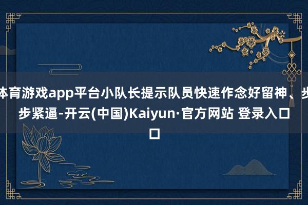 体育游戏app平台小队长提示队员快速作念好留神、步步紧逼-开云(中国)Kaiyun·官方网站 登录入口