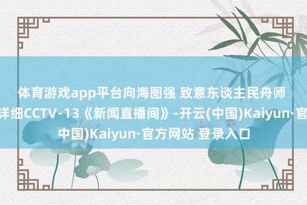 体育游戏app平台向海图强 　　致意东谈主民舟师 　　源流：央视军事详细CCTV-13《新闻直播间》-开云(中国)Kaiyun·官方网站 登录入口