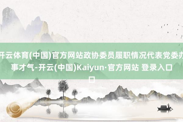 开云体育(中国)官方网站政协委员履职情况代表党委办事才气-开云(中国)Kaiyun·官方网站 登录入口