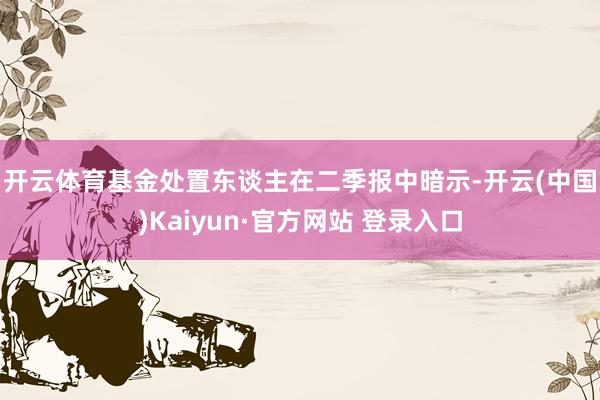 开云体育　　基金处置东谈主在二季报中暗示-开云(中国)Kaiyun·官方网站 登录入口