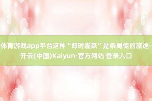 体育游戏app平台这种“即时雀跃”是条局促的旅途-开云(中国)Kaiyun·官方网站 登录入口
