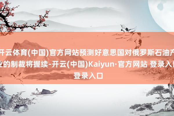 开云体育(中国)官方网站预测好意思国对俄罗斯石油产业的制裁将握续-开云(中国)Kaiyun·官方网站 登录入口